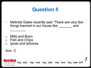 Question 5 Melinda Gates recently said “There are very few things banned in our house like _______ and ________ Mills and Boon Fish and Chips Ipods and Iphones Ans. C 