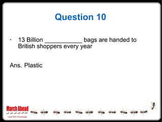 Question 10 <ul><li>13 Billion ___________ bags are handed to British shoppers every year </li></ul><ul><li>Ans. Plastic <...