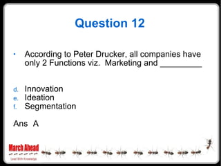 Question 12 <ul><li>According to Peter Drucker, all companies have only 2 Functions viz.  Marketing and _________ </li></u...
