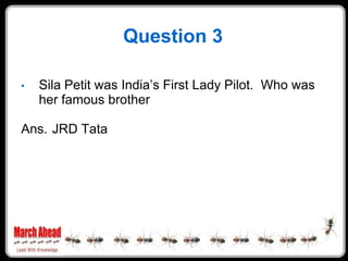 Question 3

•   Sila Petit was India‟s First Lady Pilot. Who was
    her famous brother

Ans. JRD Tata
 
