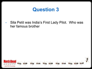 Question 3

•   Sila Petit was India‟s First Lady Pilot. Who was
    her famous brother
 