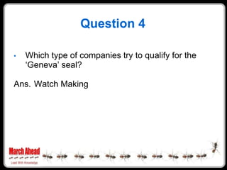 Question 4

    Which type of companies try to qualify for the
•
    „Geneva‟ seal?

Ans. Watch Making
 