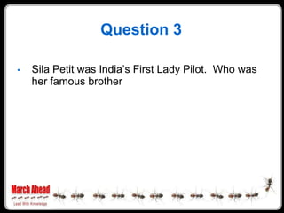 Question 3

    Sila Petit was India‟s First Lady Pilot. Who was
•
    her famous brother
 