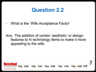 Question 2.2

    What is the „Wife Acceptance Factor‟
•



Ans. The addition of certain „aesthetic‟ or design
  features ...