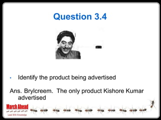 Question 3.4




    Identify the product being advertised
•

Ans. Brylcreem. The only product Kishore Kumar
  advertised
 