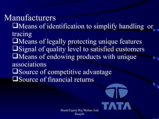 Brand Equity/Raj Mohan And Ranjith Manufacturers Means of identification to simplify handling  or tracing Means of legally protecting unique features Signal of quality level to satisfied customers Means of endowing products with unique  associations Source of competitive advantage Source of financial returns 