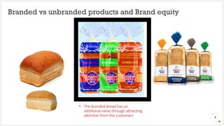 Branded vs unbranded products and Brand equity
4
• The branded bread has an
additional value through attracting
attention from the customers
 