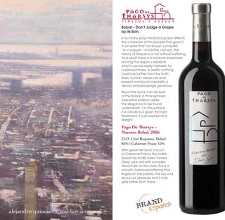 Bobal – Don’t Judge a Grape
                                              by its Skin.
                                              In so many ways the Bobal grape reflects
                                              the character of the people that grow it.
                                              In an area that has known conquest,
                                              ‘re-conquest’ and bitter civil war, the
                                              history of Requena is not without suffering.
                                              As a result there is a stubborn brashness
                                              among the region’s residents
                                              which can be easily mistaken for
                                              unpleasantness. In reality nothing
                                              could be further from the truth.
                                              Basic human values are ever-
                                              present and local hospitality is
                                              almost embarrassingly generous.
                                              Much the same can be said
                                              of the Bobal. A thick skinned,
                                              insensitive exterior belies
                                              the elegance to be found
                                              underneath. On the surface
                                              it is a brute but given the right
                                              treatment, it can surprise and
                                              delight.

                                              Pago De Tharsys –
                                              Nuestro Bobal, 2006
                                              D.O. Utiel Requena. Bobal
                                              85% | Cabernet Franc 15%
                                              With great skill (and a touch
                                              of Cabernet Franc) the bullish
                                              Bobal has finally been tamed.
                                              Deep ruby red with complex
                                              dried fruits on the nose, this is a
                                              smooth, balanced offering that
                                              lingers on the palate. The second
                                              sip is pure pleasure and it only
                                              gets better from there.




alejandro quincoces  pink light in new york
 