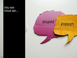 You too
        could say…



                                                                  stupid
                                                                           foolish
                            me




http://www.flickr.com/photos/purplemattfish/3404482191/sizes/o/
 