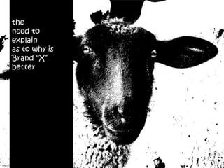 the
        need to
        explain
        as to why is
        Brand “X”
        better




http://www.flickr.com/photos/visbeek/2348285288/
 