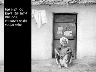 We may not
have the same
outlook
towards basic
social skills




                http://www.flickr.com/photos/kirk_thorsteinson/352823428/sizes/l/
 