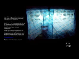 Most of the images have been sourced from
flickr, I have tried to list them on each slide,
some places I may have missed…


Quite a few of this understanding is an overlap
of experiences and observations and insight
hunting over ten years of work across various
brands, categories, verticals and
conversations.
Thanks for taking time out and reading this,
you have the complete right to spread and use
this presentation to express your own views.
And if you have the time then do share your
comments on slideshare or else write to me :
flintcan@gmail.com

The views expressed here are personal.


                                                   It’s a
                                                   wrap!
 