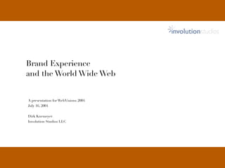involutionstudios



            Brand Experience
            and the World Wide Web


            A presentation for WebVisions 2004
            July 16, 2004


            Dirk Knemeyer
            Involution Studios LLC




July 2004                                            Brand Experience and the Web                        1
                                                 Dirk Knemeyer :: WebVisions :: Portland
 