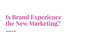 Is Brand Experience  
the New Marketing?
September 24, 2019
 