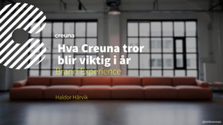 @eiriknorman
Haldor Hårvik
Hva Creuna tror  
blir viktig i år
Brand Experience
 