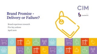 Brand Promise -
Delivery or Failure?
Brand experience research
Five key actions
April 2016
 