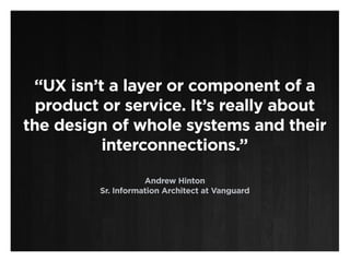 “UX isn’t a layer or component of a
  product or service. It’s really about
the design of whole systems and their
          interconnections.”

                    Andrew Hinton
         Sr. Information Architect at Vanguard
 