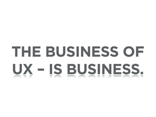 THE BUSINESS OF
UX – IS BUSINESS.
 