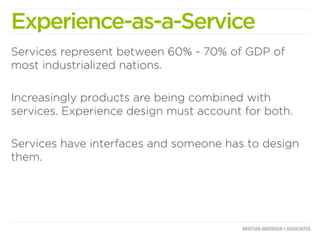 Experience-as-a-Service
Services represent between 60% - 70% of GDP of
most industrialized nations.

Increasingly products are being combined with
services. Experience design must account for both.

Services have interfaces and someone has to design
them.
 