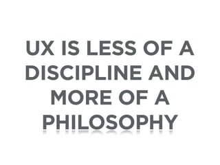 UX IS LESS OF A
DISCIPLINE AND
  MORE OF A
 PHILOSOPHY
 