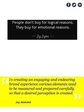 “
In creating an engaging and endearing
brand experience various elements need
to be measured and prepared carefully
so that a desired perception is created.
Joy Abdullah
“
 