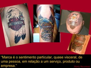 “ Marca é o sentimento particular, quase visceral, de uma pessoa, em relação a um serviço, produto ou empresa.” Marty Neumeier 