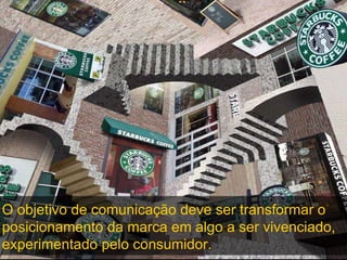 O objetivo de comunicação deve ser transformar o posicionamento da marca em algo a ser vivenciado, experimentado pelo consumidor. 