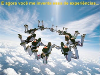 E agora você me inventa essa de experiências... 