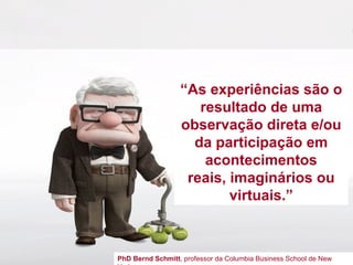 “ As experiências são o resultado de uma observação direta e/ou da participação em acontecimentos reais, imaginários ou virtuais.” PhD Bernd Schmitt , professor da Columbia Business School de New York. 