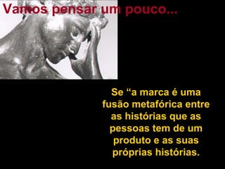 Se “a marca é uma fusão metafórica entre as histórias que as pessoas tem de um produto e as suas próprias histórias. Vamos pensar um pouco... 