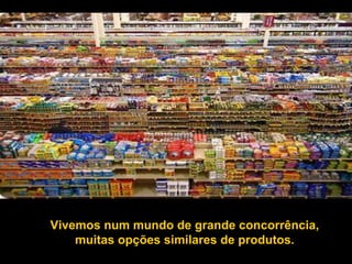 Vivemos num mundo de grande concorrência, muitas opções similares de produtos. 