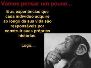 E as experiências que cada indivíduo adquire ao longo da sua vida são responsáveis por construir suas próprias histórias. Logo... Vamos pensar um pouco... 