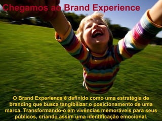 O Brand Experience é definido como uma estratégia de branding que busca tangibilizar o posicionamento de uma marca. Transformando-o em vivências memoráveis para seus públicos, criando assim uma identificação emocional. Chegamos ao Brand Experience 