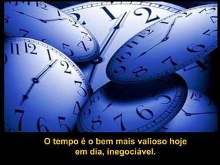 O tempo é o bem mais valioso hoje em dia, inegociável. 