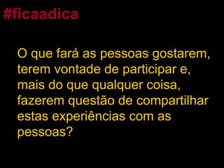O que fará as pessoas gostarem, terem vontade de participar e, mais do que qualquer coisa, fazerem questão de compartilhar estas experiências com as pessoas? #ficaadica 