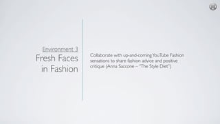 Environment 3
Fresh Faces
in Fashion
Collaborate with up-and-comingYouTube Fashion
sensations to share fashion advice and ...