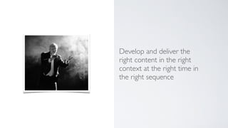 Develop and deliver the
right content in the right
context at the right time in
the right sequence
 