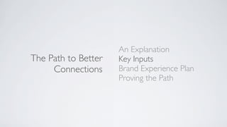 The Path to Better
Connections
An Explanation
Key Inputs
Brand Experience Plan
Proving the Path
 