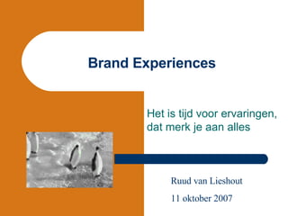 Brand Experiences Het is tijd voor ervaringen, dat merk je aan alles Ruud van Lieshout 11 oktober 2007 