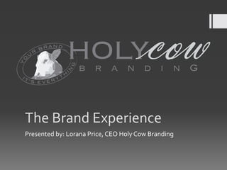 U
         R
             BR
                  AND…

                         HOLY
O




                                 b r a n d i n G
Y




                             G
                         N
                             I
                         H
IT                   T
     ’S EVE       RY




    The	
  Brand	
  Experience	
  
    Presented	
  by:	
  Lorana	
  Price,	
  CEO	
  Holy	
  Cow	
  Branding	
  
 
