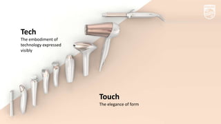 17
Tech
The embodiment of
technology expressed
visibly
Touch
The elegance of form
 