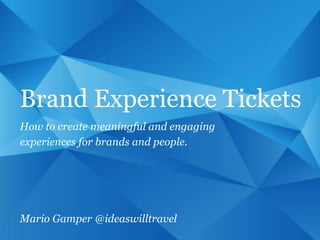 1
Brand Experience Tickets
How to create meaningful and engaging
experiences for brands and people.
Mario Gamper @ideaswilltravel
 