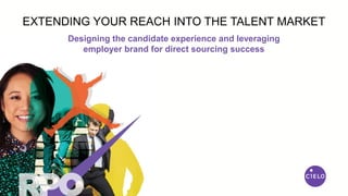 Designing the candidate experience and leveraging
employer brand for direct sourcing success
EXTENDING YOUR REACH INTO THE TALENT MARKET
 