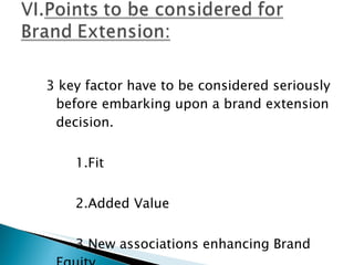 3 key factor have to be considered seriously before embarking upon a brand extension decision.   1.Fit   2.Added Value   3.New associations enhancing Brand Equity   