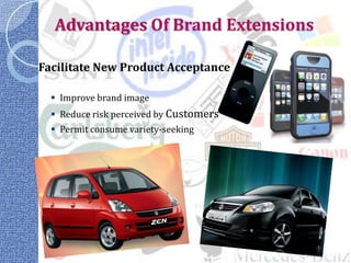 Advantages Of Brand Extensions

Facilitate New Product Acceptance

   Improve brand image
   Reduce risk perceived by Customers
   Permit consume variety-seeking
 