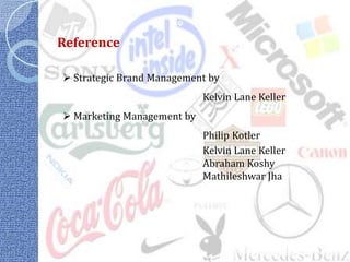 Reference

 Strategic Brand Management by
                            Kelvin Lane Keller
 Marketing Management by
                            Philip Kotler
                            Kelvin Lane Keller
                            Abraham Koshy
                            Mathileshwar Jha
 
