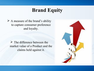 Brand Equity
 A measure of the brand’s ability
to capture consumer preference
and loyalty.
 The difference between the
market value of a Product and the
claims held against it.
 