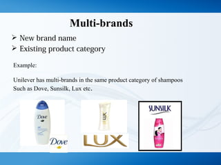 Multi-brands
 New brand name
 Existing product category
Example:
Unilever has multi-brands in the same product category of shampoos
Such as Dove, Sunsilk, Lux etc.
 