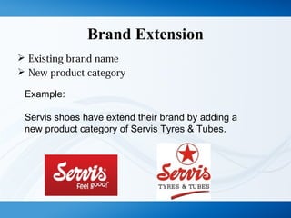 Brand Extension
 Existing brand name
 New product category
Example:
Servis shoes have extend their brand by adding a
new product category of Servis Tyres & Tubes.
 