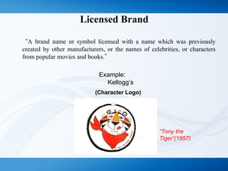 Licensed Brand
“A brand name or symbol licensed with a name which was previously
created by other manufacturers, or the names of celebrities, or characters
from popular movies and books.”
Example:
Kellogg’s
“Tony the
Tiger”(1957)
(Character Logo)
 